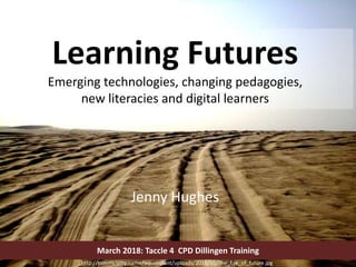 http://tommy.ismy.name/wp-content/uploads/2010/10/The_Eye_of_future.jpg
Learning Futures
Emerging technologies, changing pedagogies,
new literacies and digital learners
March 2018: Taccle 4 CPD Dillingen Training
Jenny Hughes
 