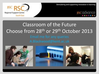 Classroom of the Future
Choose from 28th or 29th October 2013
Email me for any queries
A.Blackwood@kent.ac.uk
 