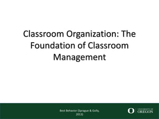 Classroom Organization: The
Foundation of Classroom
Management
Best Behavior (Sprague & Golly,
2013)
 