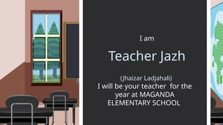 I am
I will be your teacher for the
year at MAGANDA
ELEMENTARY SCHOOL
Teacher Jazh
(Jhaizar Ladjahali)
 