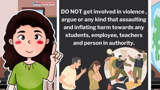 DO NOT get involved in violence ,
argue or any kind that assaulting
and inflating harm towards any
students, employee, teachers
and person in authority.
 