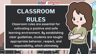 CLASSROOM
RULES
Classroom rules are essential for
cultivating a positive and safe
learning environment. By establishing
clear guidelines, students are taught
appropriate behavior, respect, and
responsibility, which ultimately
enhance students' learning
 