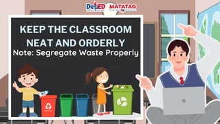 KEEP THE CLASSROOM
NEAT AND ORDERLY
Note: Segregate Waste Properly
 