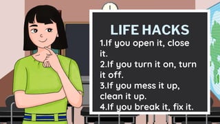 LIFE HACKS
1.If you open it, close
it.
2.If you turn it on, turn
it off.
3.If you mess it up,
clean it up.
4.If you break it, fix it.
 