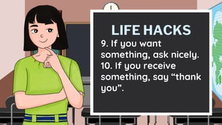 LIFE HACKS
9. If you want
something, ask nicely.
10. If you receive
something, say “thank
you”.
 