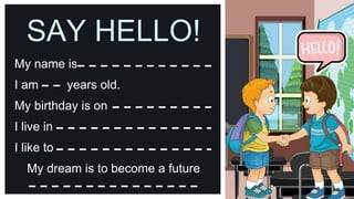 My name is
I am
I like to
years old.
My birthday is on
I live in
My dream is to become a future
SAY HELLO!
 