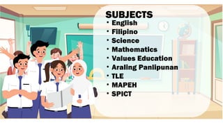 SUBJECTS
• English
• Filipino
• Science
• Mathematics
• Values Education
• Araling Panlipunan
• TLE
• MAPEH
• SPICT
 