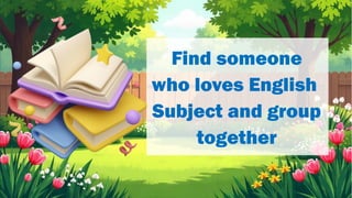 Find someone
who loves English
Subject and group
together
 