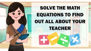 SOLVE THE MATH
EQUATIONS TO FIND
OUT ALL ABOUT YOUR
TEACHER
 