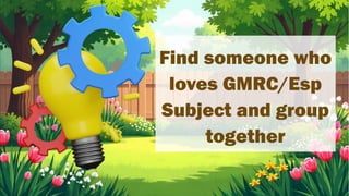 Find someone who
loves GMRC/Esp
Subject and group
together
 