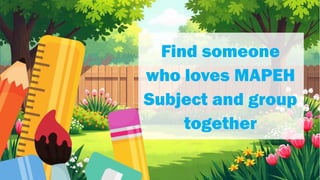 Find someone
who loves MAPEH
Subject and group
together
 