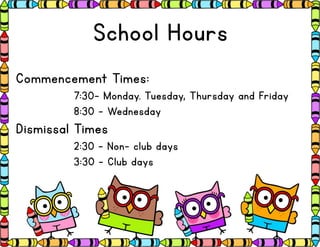School Hours
Commencement Times:
7:30- Monday. Tuesday, Thursday and Friday
8:30 – Wednesday
Dismissal Times
2:30 – Non- club days
3:30 - Club days
 