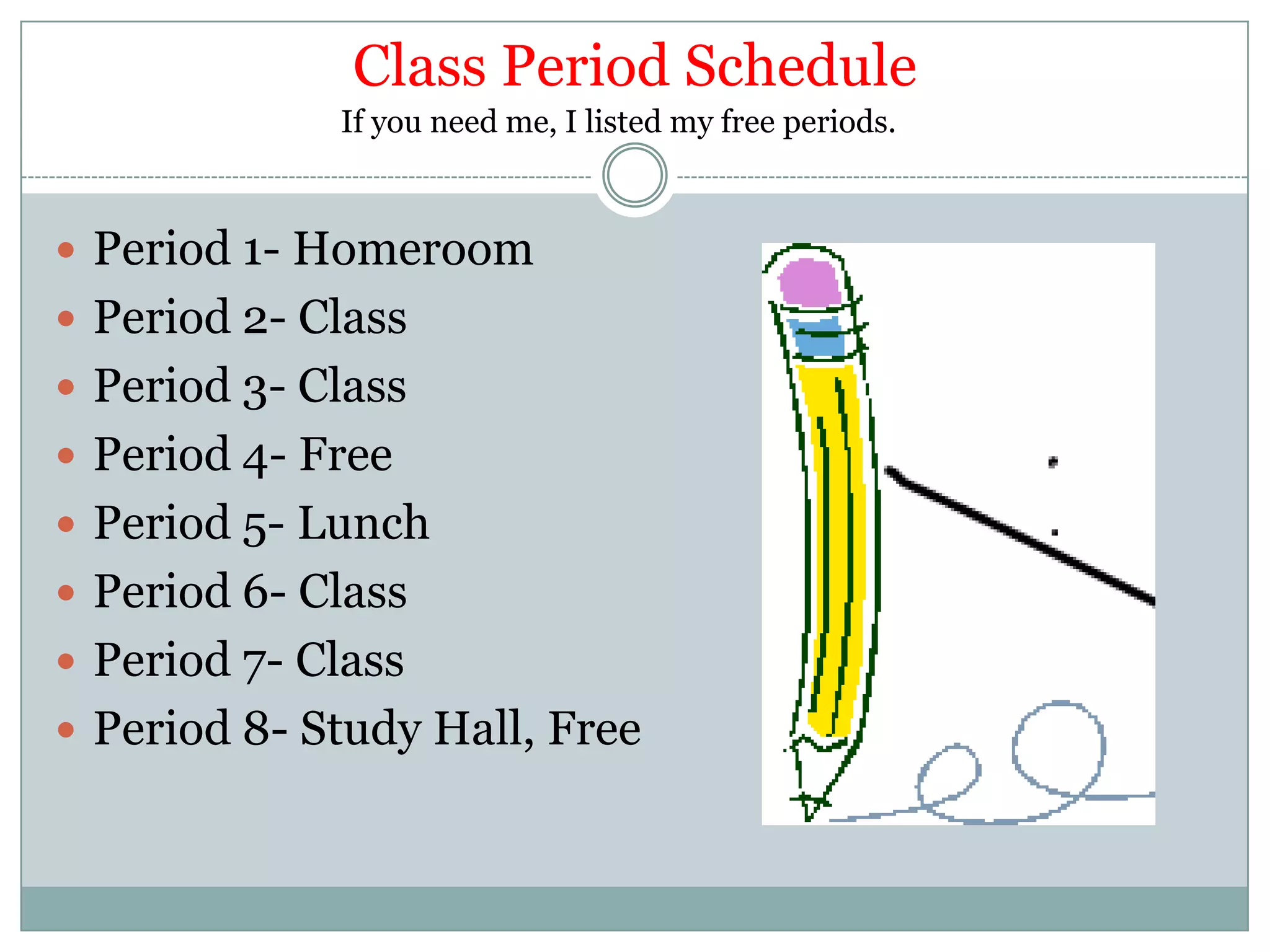 Class Period SchedulePeriod 1- HomeroomPeriod 2- ClassPeriod 3- ClassPeriod 4- FreePeriod 5- LunchPeriod 6- ClassPeriod 7- ClassPeriod 8- Study Hall, FreeIf you need me, I listed my free periods.