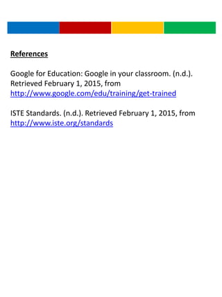 References
Google for Education: Google in your classroom. (n.d.).
Retrieved February 1, 2015, from
http://www.google.com/edu/training/get-trained
ISTE Standards. (n.d.). Retrieved February 1, 2015, from
http://www.iste.org/standards
 