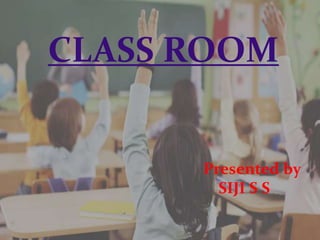 CLASS ROOM
Presented by
SIJI S S
 