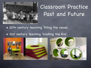 Classroom Practice
                      Past and Future

20th century teaching ‘ﬁlling the vessel.

21st century teaching ‘kindling the ﬁre’.
 