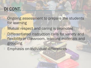  Ongoing assessment to prepare the students
for learning
 Mutual respect and caring is promoted
 Differentiated instruction calls for variety and
flexibility in classroom, learning materials and
grouping
 Emphasis on individual differences
 