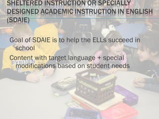 Goal of SDAIE is to help the ELLs succeed in
school
Content with target language + special
modifications based on student needs
 