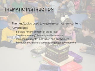  Themes/topics used to organize curriculum content
 Advantages:
 Suitable for any content or grade level
 Creates meaningful conceptual framework
 Increases students’ motivation and involvement
 Promotes social and academic language development
 