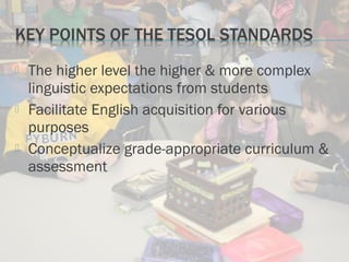  The higher level the higher & more complex
linguistic expectations from students
 Facilitate English acquisition for various
purposes
 Conceptualize grade-appropriate curriculum &
assessment
 