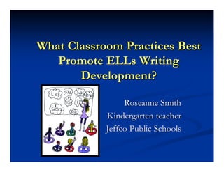 What Classroom Practices Best
   Promote ELLs Writing
       Development?

                 Roseanne Smith
            Kindergarten teacher
            Jeffco Public Schools
 