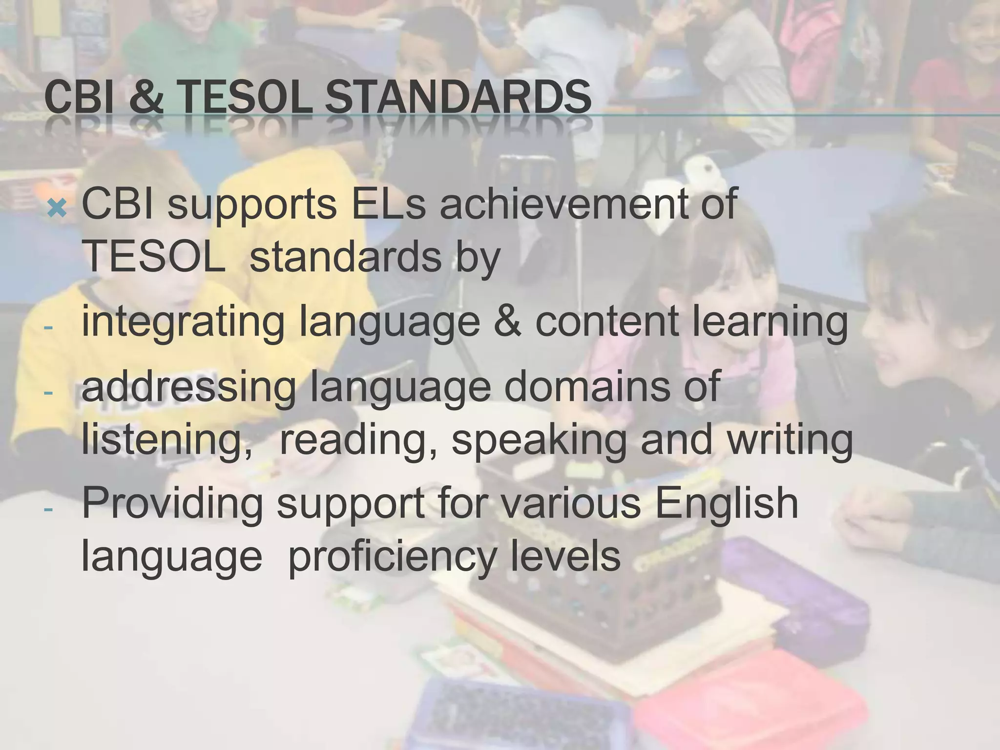 CBI & TESOL STANDARDS
 CBI supports ELs achievement of
TESOL standards by
- integrating language & content learning
- addressing language domains of
listening, reading, speaking and writing
- Providing support for various English
language proficiency levels
 