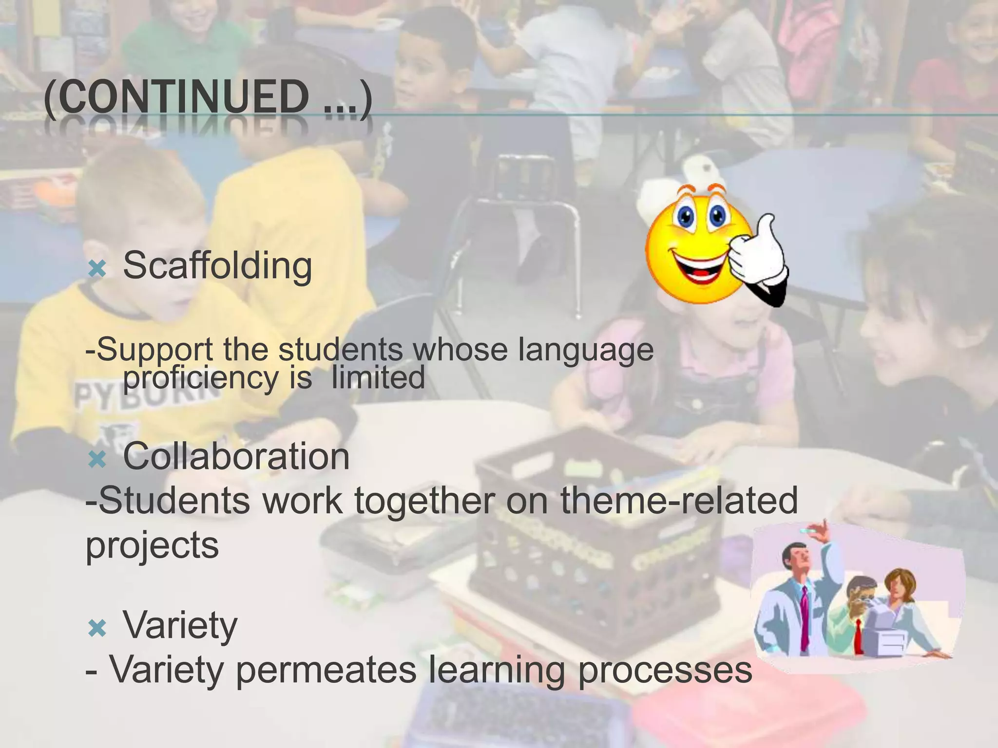 (CONTINUED …)
 Scaffolding
-Support the students whose language
proficiency is limited
 Collaboration
-Students work together on theme-related
projects
 Variety
- Variety permeates learning processes
 