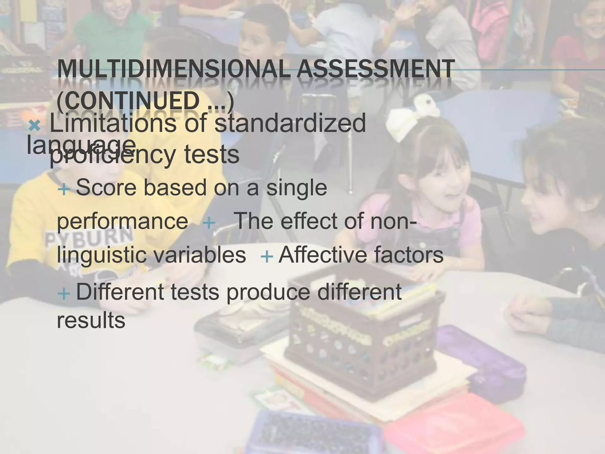 MULTIDIMENSIONAL ASSESSMENT
(CONTINUED …)
 Limitations of standardized
languageproficiency tests
 Score based on a single
performance The effect of non-
linguistic variables  Affective factors
 Different tests produce different
results
 