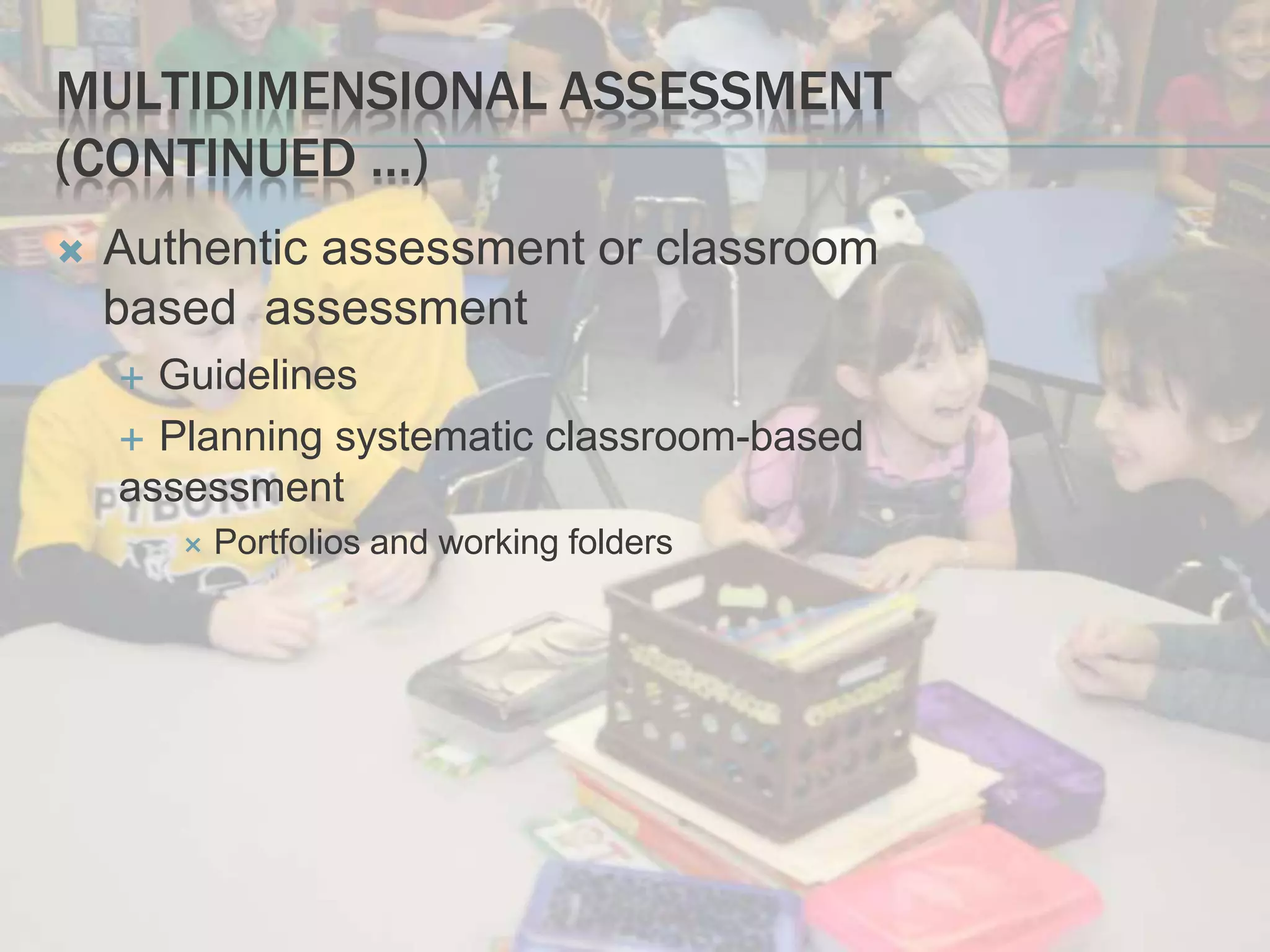 MULTIDIMENSIONAL ASSESSMENT
(CONTINUED …)
 Authentic assessment or classroom
based assessment
 Guidelines
 Planning systematic classroom-based
assessment
 Portfolios and working folders
 