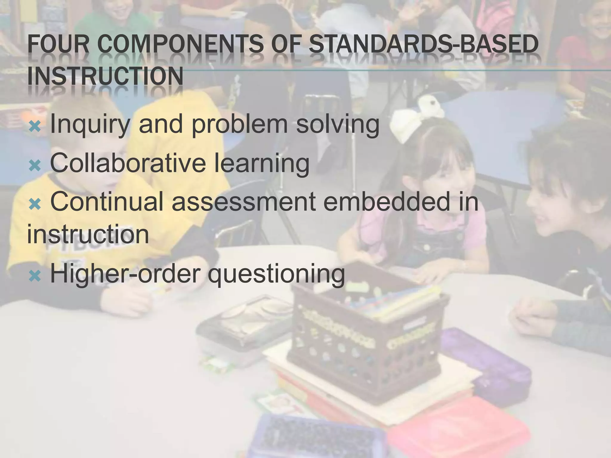 FOUR COMPONENTS OF STANDARDS-BASED
INSTRUCTION
 Inquiry and problem solving
 Collaborative learning
 Continual assessment embedded in
instruction
 Higher-order questioning
 