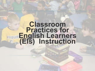 Classroom
Practices for
English Learners
(Els) Instruction
 