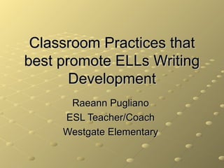 Classroom Practices that best promote ELLs Writing Development Raeann Pugliano  ESL Teacher/Coach  Westgate Elementary  