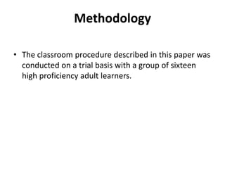 Methodology
• The classroom procedure described in this paper was
conducted on a trial basis with a group of sixteen
high proficiency adult learners.
 