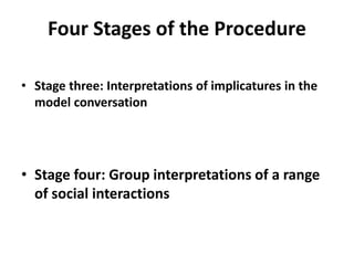Four Stages of the Procedure
• Stage three: Interpretations of implicatures in the
model conversation
• Stage four: Group interpretations of a range
of social interactions
 
