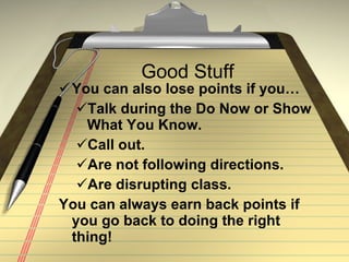 Good Stuff You can also lose points if you… Talk during the Do Now or Show What You Know. Call out. Are not following directions. Are disrupting class. You can always earn back points if you go back to doing the right thing! 