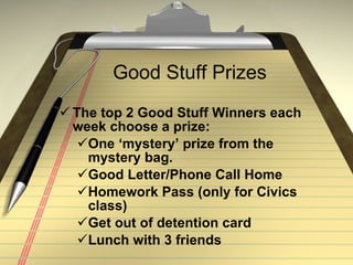 Good Stuff Prizes The top 2 Good Stuff Winners each week choose a prize: One ‘mystery’ prize from the mystery bag. Good Letter/Phone Call Home Homework Pass (only for Civics class) Get out of detention card Lunch with 3 friends 