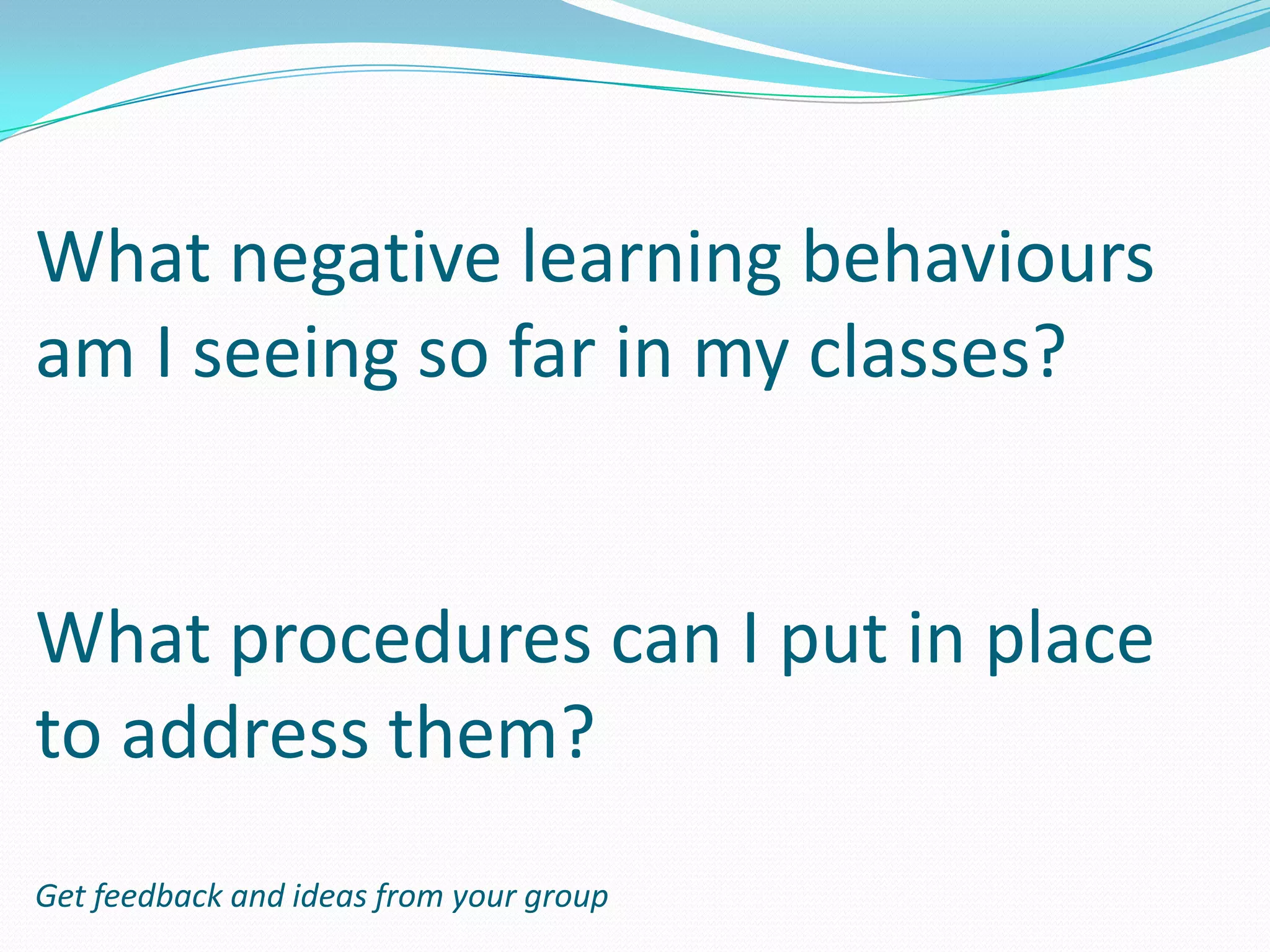 What negative learning behaviours
am I seeing so far in my classes?


What procedures can I put in place
to address them?
Get feedback and ideas from your group
 
