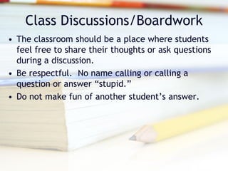 Class Discussions/Boardwork
• The classroom should be a place where students
  feel free to share their thoughts or ask questions
  during a discussion.
• Be respectful. No name calling or calling a
  question or answer “stupid.”
• Do not make fun of another student’s answer.
 