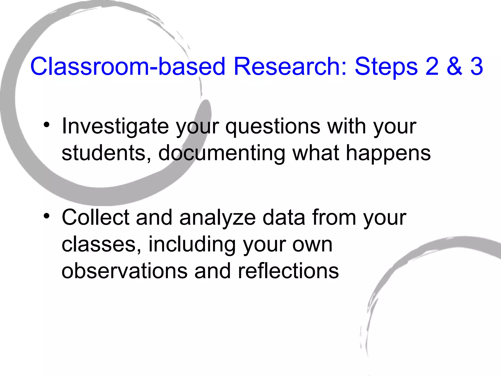 Classroom-based Research: Steps 2 & 3 Investigate your questions with your students, documenting what happens Collect and analyze data from your classes, including your own observations and reflections 