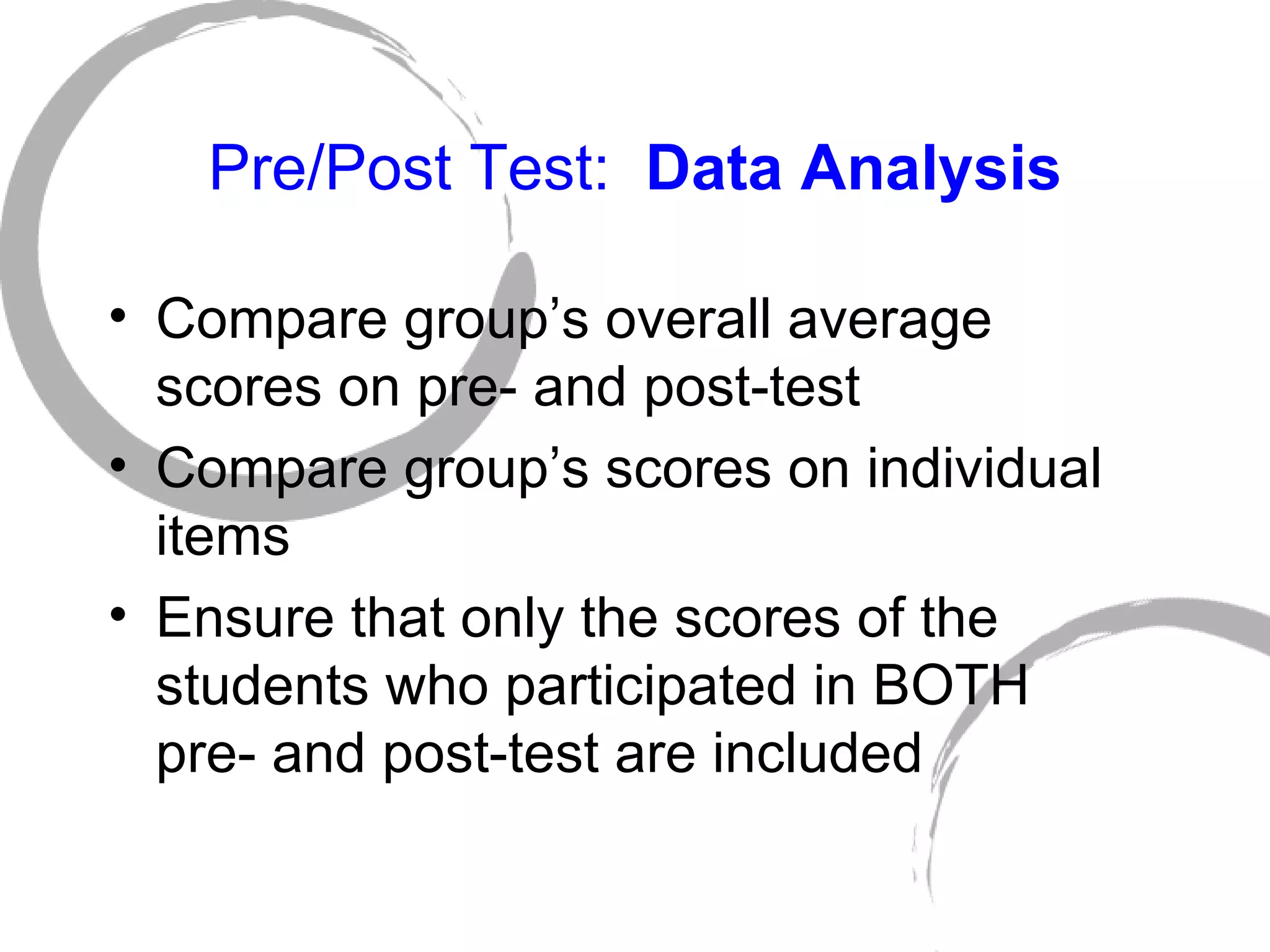 Pre/Post Test:  Data Analysis Compare group’s overall average scores on pre- and post-test Compare group’s scores on individual items Ensure that only the scores of the students who participated in BOTH  pre- and post-test are included 