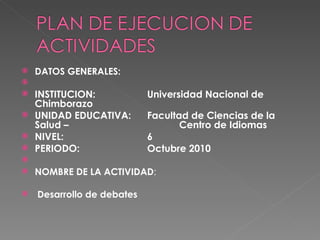 DATOS GENERALES:    INSTITUCION: Universidad Nacional de Chimborazo UNIDAD EDUCATIVA:  Facultad de Ciencias de la Salud –  Centro de Idiomas NIVEL: 6 PERIODO: Octubre 2010   NOMBRE DE LA ACTIVIDAD : Desarrollo de debates 