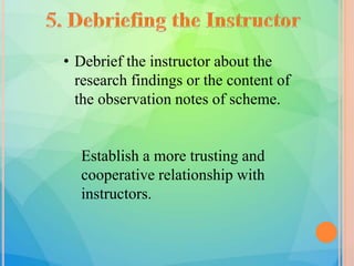 • Debrief the instructor about the
research findings or the content of
the observation notes of scheme.
Establish a more trusting and
cooperative relationship with
instructors.
 