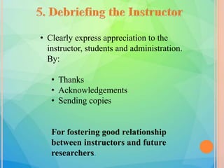 • Clearly express appreciation to the
instructor, students and administration.
By:
• Thanks
• Acknowledgements
• Sending copies
For fostering good relationship
between instructors and future
researchers.
 