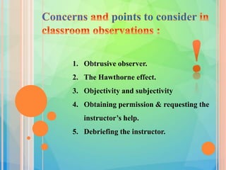 1. Obtrusive observer.
2. The Hawthorne effect.
3. Objectivity and subjectivity
4. Obtaining permission & requesting the
instructor’s help.
5. Debriefing the instructor.
 