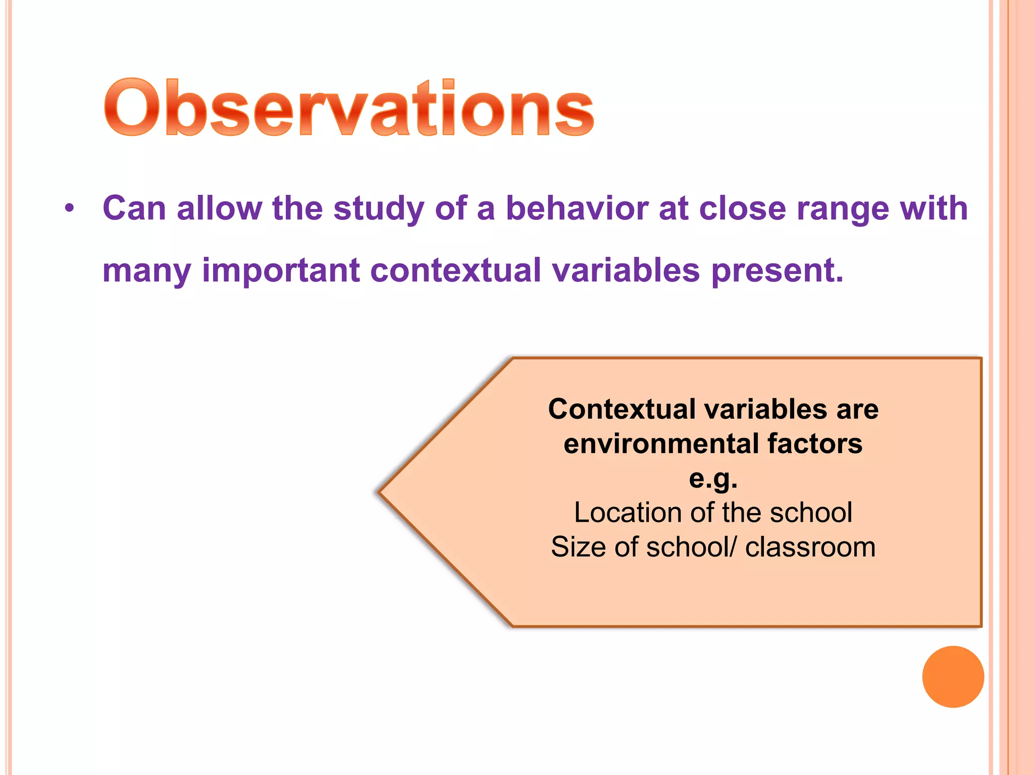 • Can allow the study of a behavior at close range with
  many important contextual variables present.


                             Contextual variables are
                              environmental factors
                                        e.g.
                               Location of the school
                             Size of school/ classroom
 