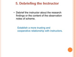 • Debrief the instructor about the research
  findings or the content of the observation
  notes of scheme.


   Establish a more trusting and
   cooperative relationship with instructors.
 