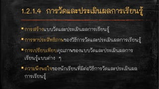 ▪การสร้างแบบวัดและประเมินผลการเรียนรู้
▪การหาประสิทธิภาพของวิธีการวัดและประเมินผลการเรียนรู้
▪การเปรียบเทียบคุณภาพของแบบวัดและประเมินผลการ
เรียนรู้แบบต่าง ๆ
▪ความพึงพอใจของนักเรียนที่มีต่อวิธีการวัดและประเมินผล
การเรียนรู้
 