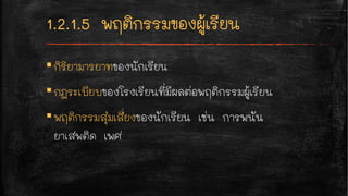 ▪กิริยามารยาทของนักเรียน
▪กฎระเบียบของโรงเรียนที่มีผลต่อพฤติกรรมผู้เรียน
▪พฤติกรรมสุ่มเสี่ยงของนักเรียน เช่น การพนัน
ยาเสพติด เพศ
 