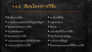 ▪ ชื่อเรื่องการวิจัย
▪ ความเป็นมาและความสำคัญของปัญหา
▪ วัตถุประสงค์ของการวิจัย
▪ นิยามศัพท์เฉพาะ
▪ ขอบเขตของการวิจัย
▪ วรรณกรรมและงานวิจัยที่เกี่ยวข้อง
▪ กรอบแนวคิดในการวิจัย
▪ ระเบียบวิธีวิจัย
▪ กลุ่มเป้าหมาย
▪ ตัวแปร
▪ เครื่องมือที่ใช้ในการวิจัย
▪ การเก็บรวบรวมข้อมูล
▪ การวิเคราะห์ข้อมูล
▪ ขั้นตอนและระยะเวลาที่ใช้ในการวิจัย
 