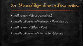 ▪การศึกษาผลการใช้รูปแบบการเรียนรู้
▪การเปรียบเทียบผลการใช้รูปแบบการเรียนรู้สองแบบ
▪การศึกษาผลการใช้สื่อการเรียนรู้
▪การเปรียบเทียบผลการใช้สื่อการเรียนรู้สองแบบ
 